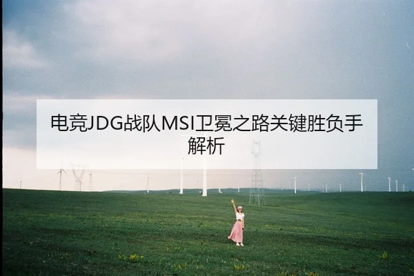 电竞JDG战队MSI卫冕之路关键胜负手解析